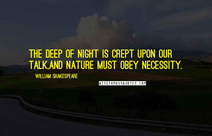 William Shakespeare Quotes: The deep of night is crept upon our talk,And Nature must obey necessity.