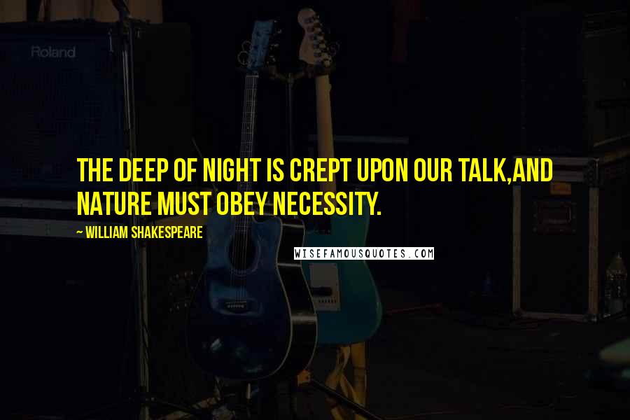 William Shakespeare Quotes: The deep of night is crept upon our talk,And Nature must obey necessity.