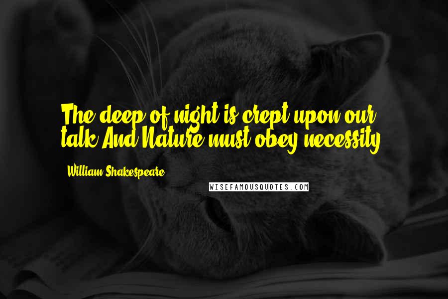 William Shakespeare Quotes: The deep of night is crept upon our talk,And Nature must obey necessity.
