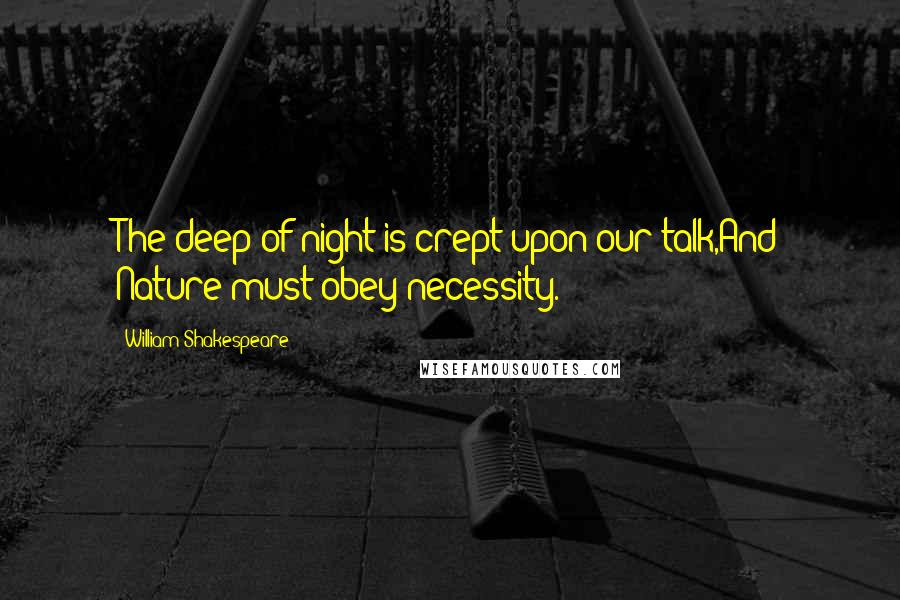William Shakespeare Quotes: The deep of night is crept upon our talk,And Nature must obey necessity.