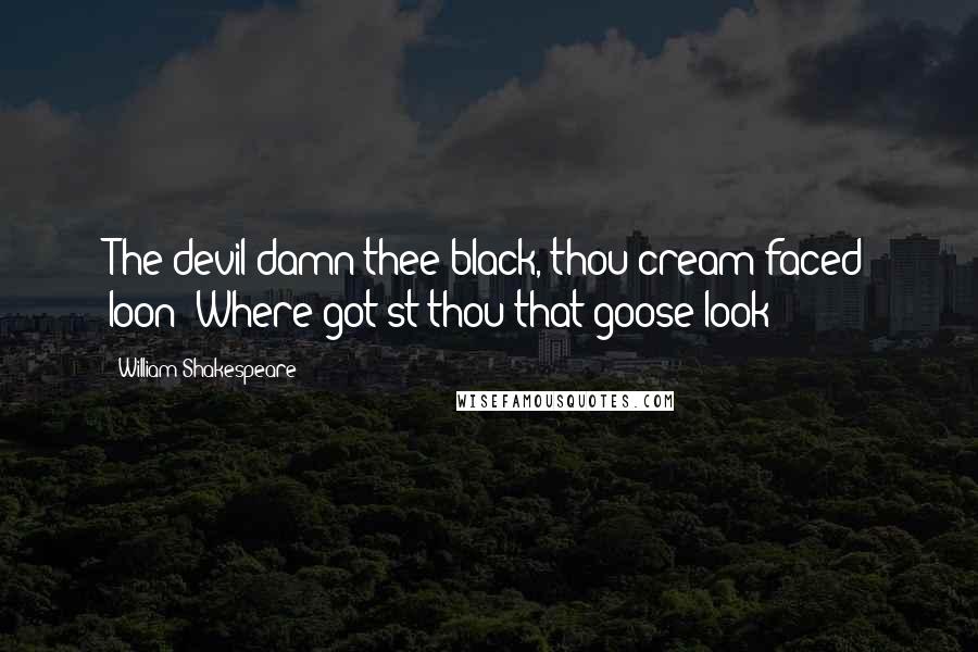 William Shakespeare Quotes: The devil damn thee black, thou cream-faced loon! Where got'st thou that goose look?