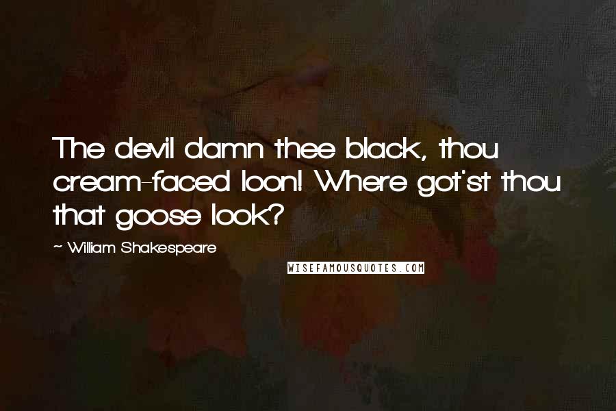 William Shakespeare Quotes: The devil damn thee black, thou cream-faced loon! Where got'st thou that goose look?