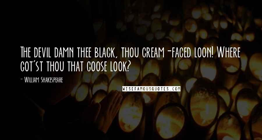 William Shakespeare Quotes: The devil damn thee black, thou cream-faced loon! Where got'st thou that goose look?