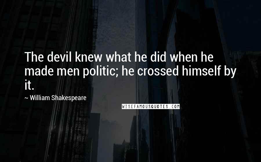 William Shakespeare Quotes: The devil knew what he did when he made men politic; he crossed himself by it.