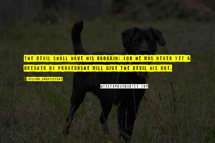 William Shakespeare Quotes: The devil shall have his bargain; for he was never yet a breaker of proverbshe will give the devil his due.