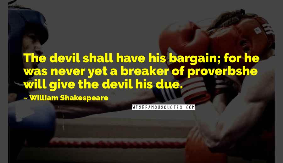 William Shakespeare Quotes: The devil shall have his bargain; for he was never yet a breaker of proverbshe will give the devil his due.
