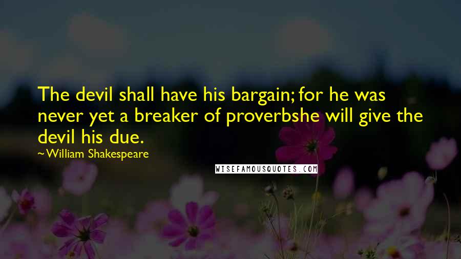 William Shakespeare Quotes: The devil shall have his bargain; for he was never yet a breaker of proverbshe will give the devil his due.