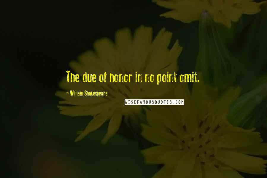 William Shakespeare Quotes: The due of honor in no point omit.