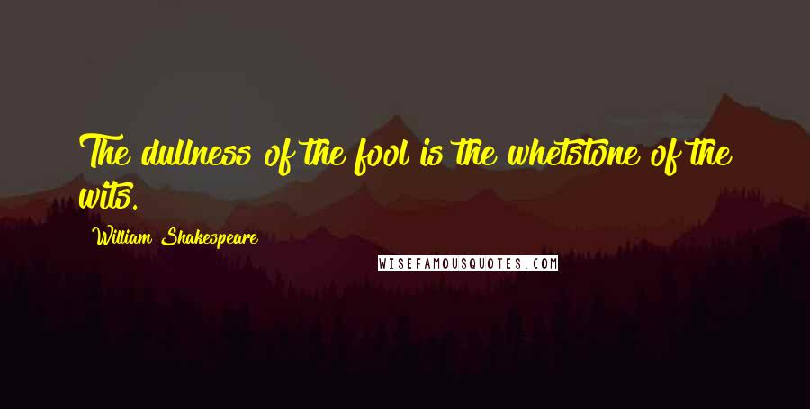 William Shakespeare Quotes: The dullness of the fool is the whetstone of the wits.