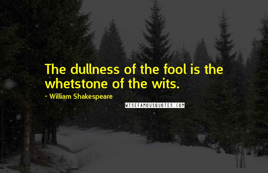 William Shakespeare Quotes: The dullness of the fool is the whetstone of the wits.