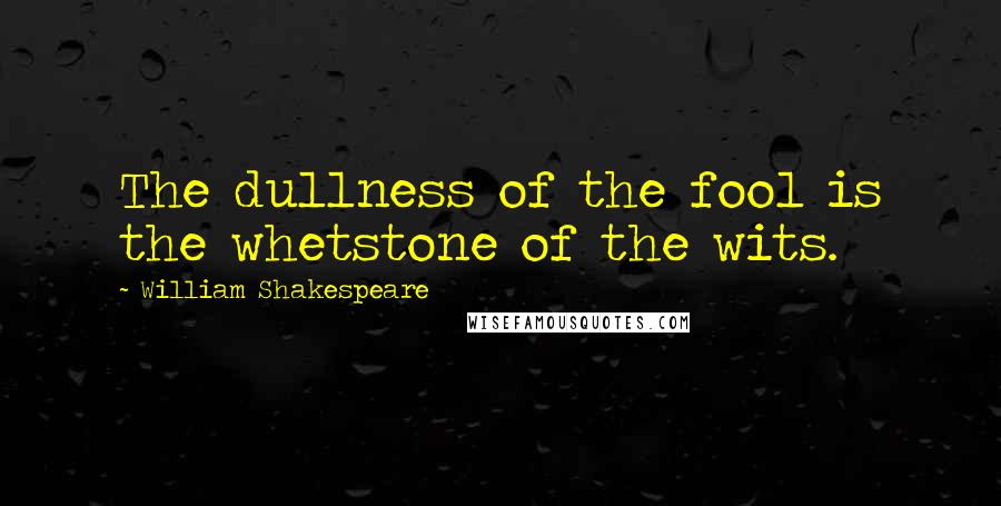 William Shakespeare Quotes: The dullness of the fool is the whetstone of the wits.