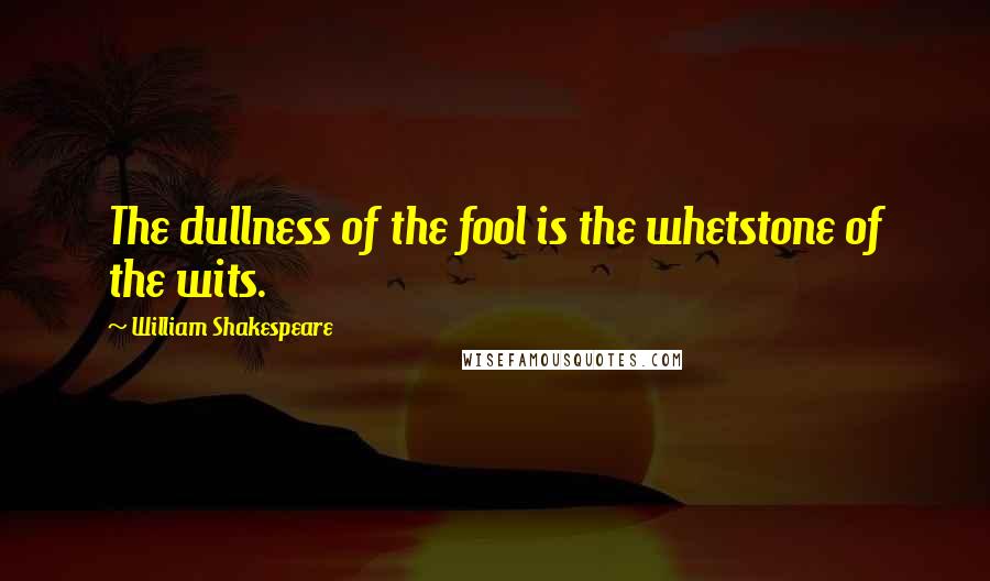William Shakespeare Quotes: The dullness of the fool is the whetstone of the wits.