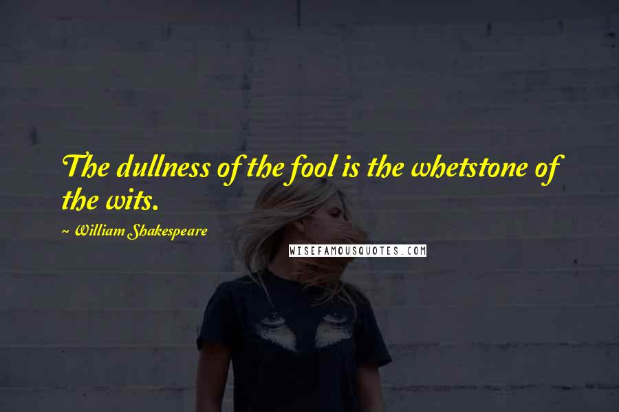 William Shakespeare Quotes: The dullness of the fool is the whetstone of the wits.