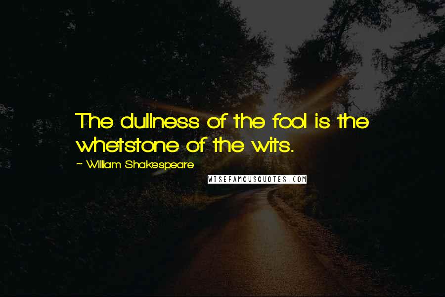 William Shakespeare Quotes: The dullness of the fool is the whetstone of the wits.