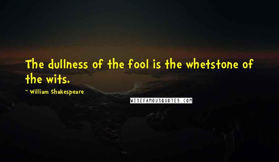 William Shakespeare Quotes: The dullness of the fool is the whetstone of the wits.