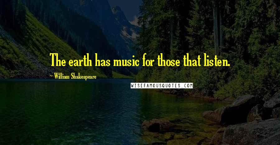 William Shakespeare Quotes: The earth has music for those that listen.