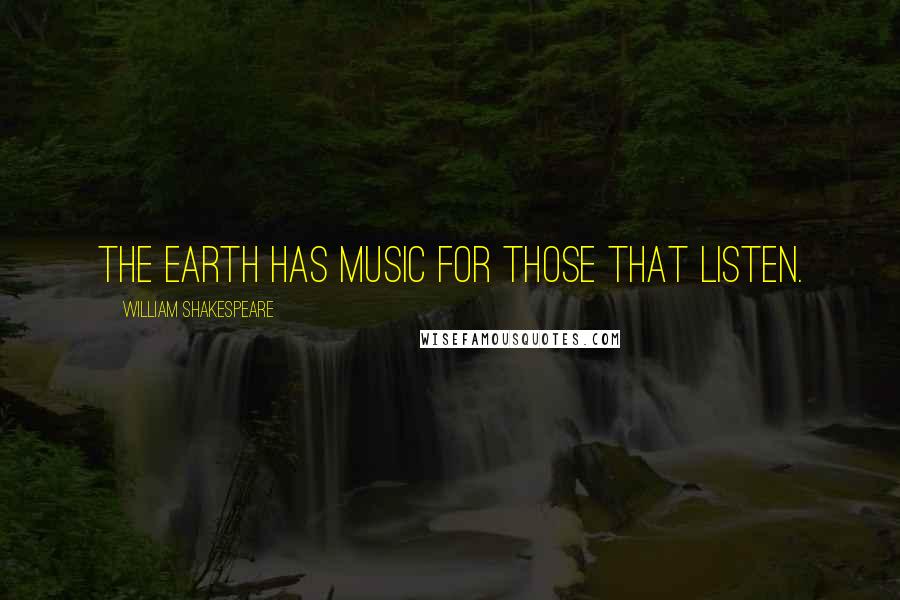 William Shakespeare Quotes: The earth has music for those that listen.