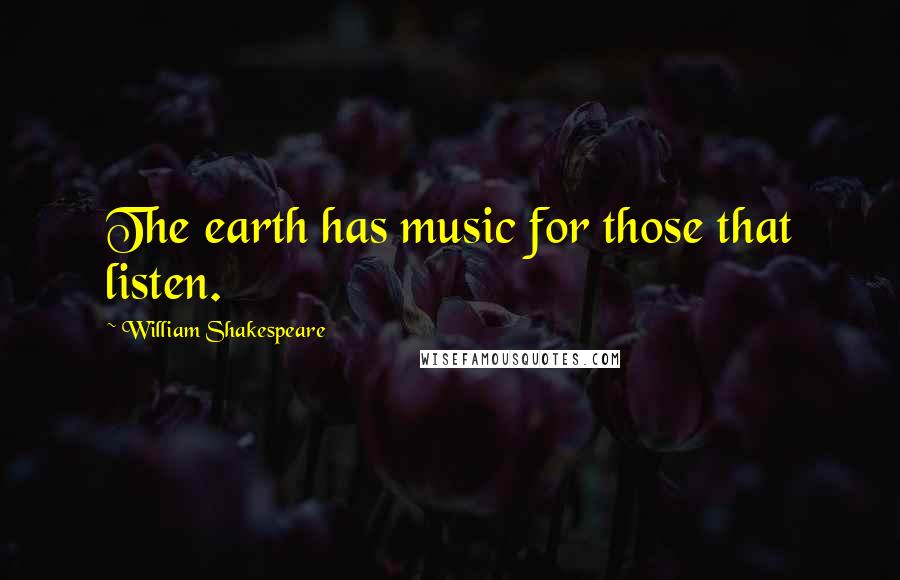 William Shakespeare Quotes: The earth has music for those that listen.