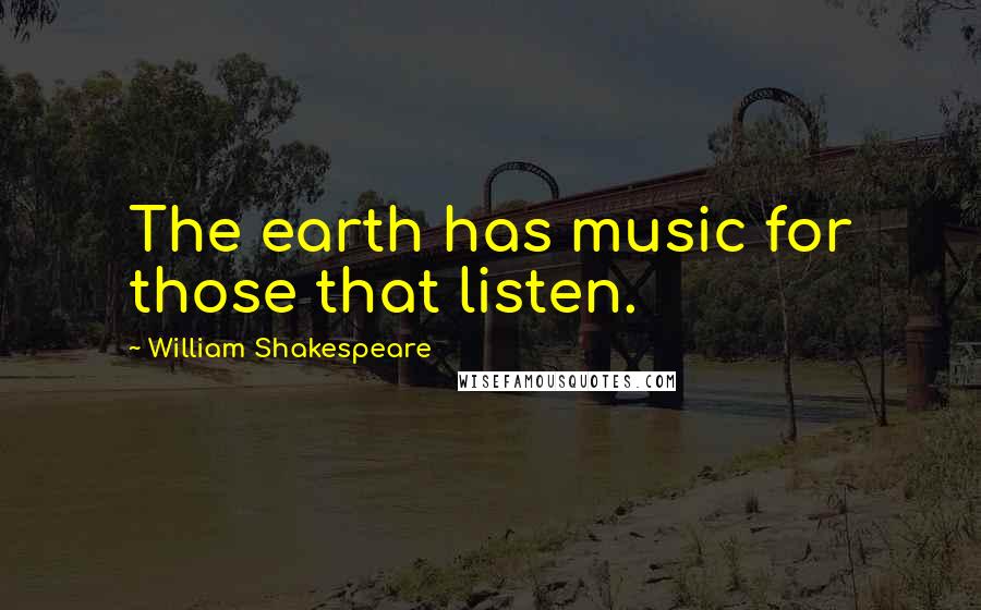 William Shakespeare Quotes: The earth has music for those that listen.