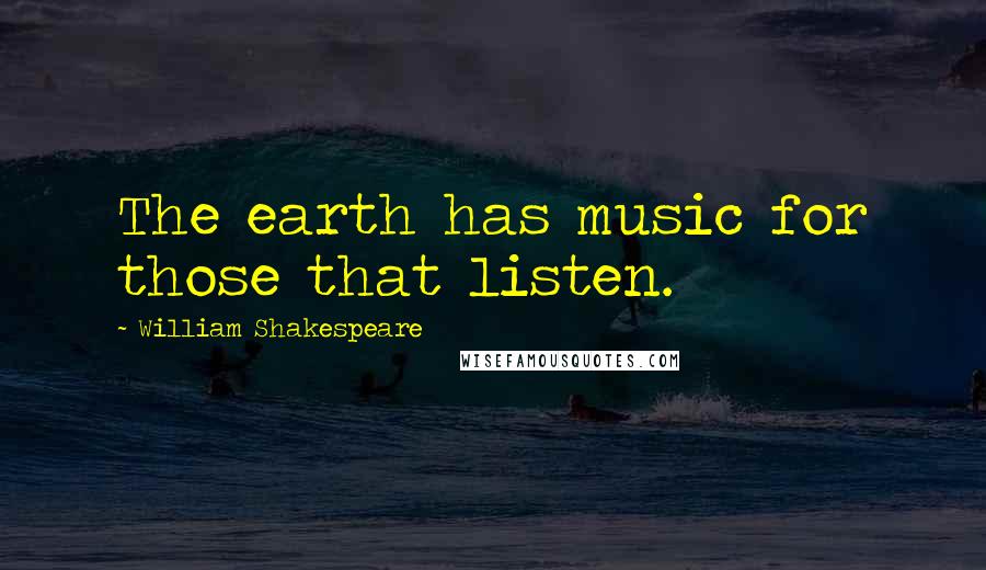 William Shakespeare Quotes: The earth has music for those that listen.