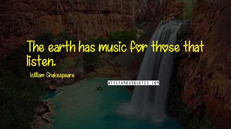 William Shakespeare Quotes: The earth has music for those that listen.