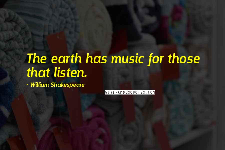 William Shakespeare Quotes: The earth has music for those that listen.