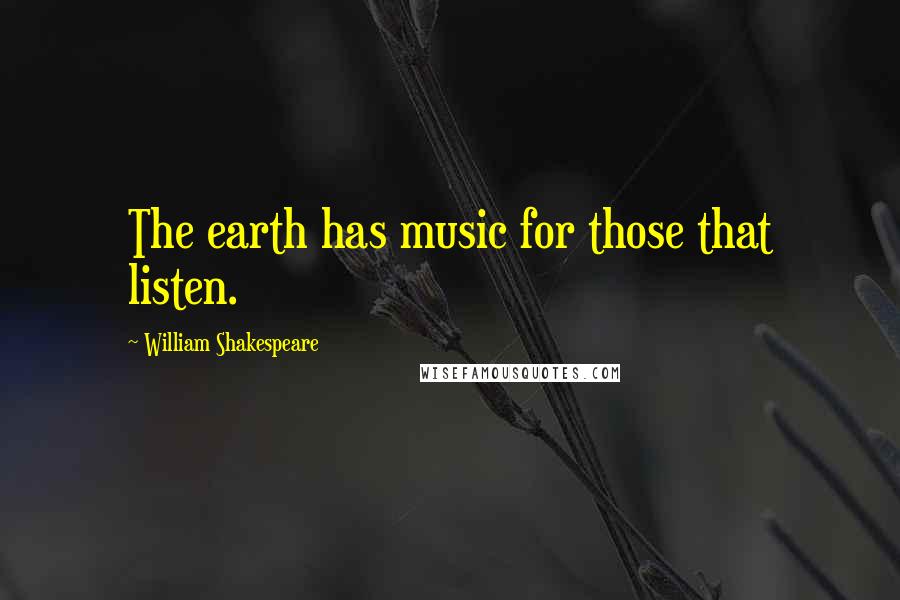 William Shakespeare Quotes: The earth has music for those that listen.