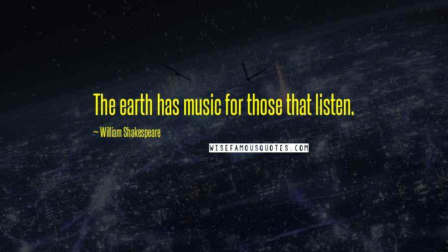 William Shakespeare Quotes: The earth has music for those that listen.