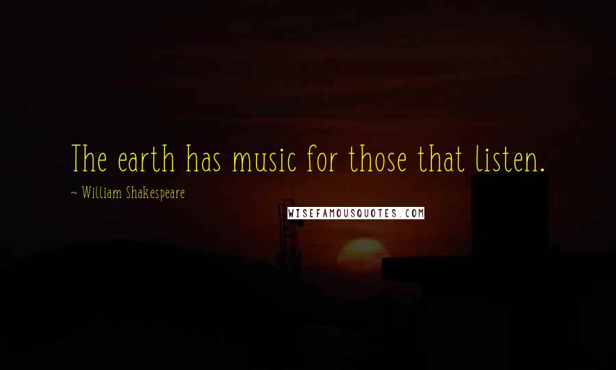 William Shakespeare Quotes: The earth has music for those that listen.