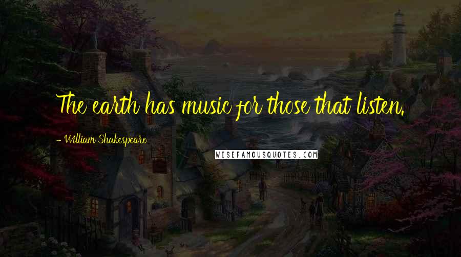 William Shakespeare Quotes: The earth has music for those that listen.