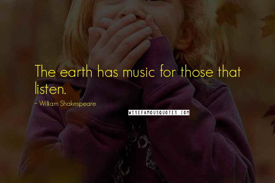 William Shakespeare Quotes: The earth has music for those that listen.