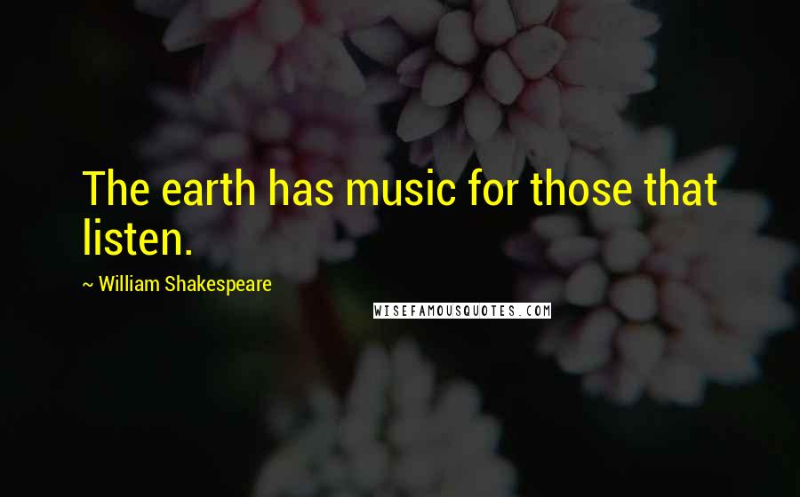 William Shakespeare Quotes: The earth has music for those that listen.