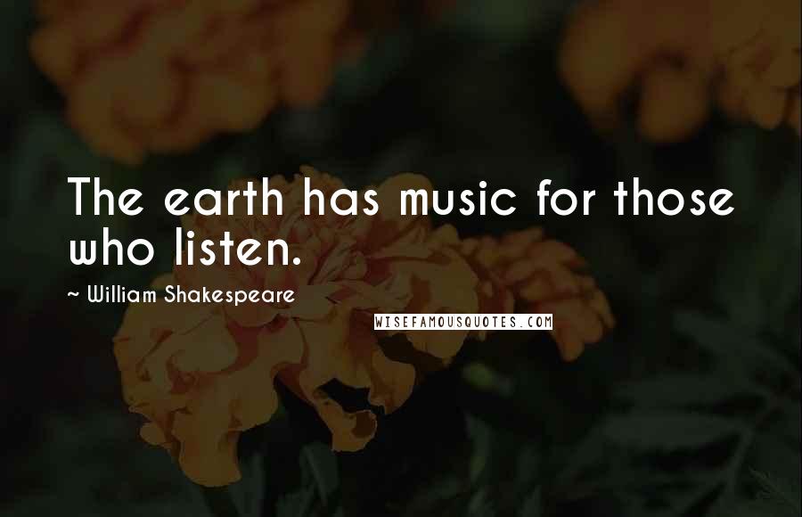 William Shakespeare Quotes: The earth has music for those who listen.