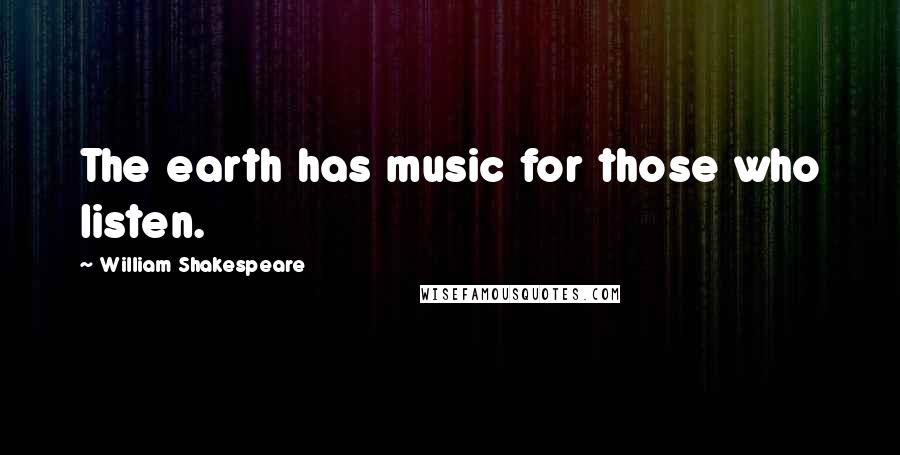 William Shakespeare Quotes: The earth has music for those who listen.