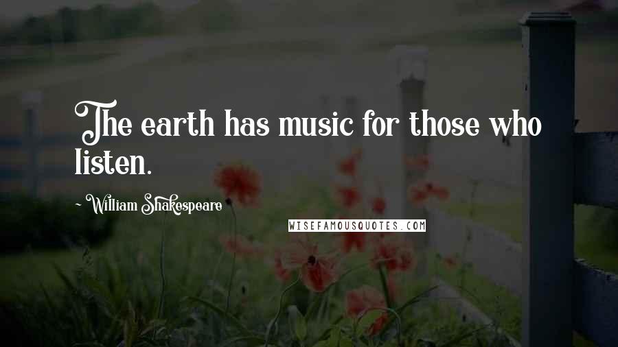 William Shakespeare Quotes: The earth has music for those who listen.