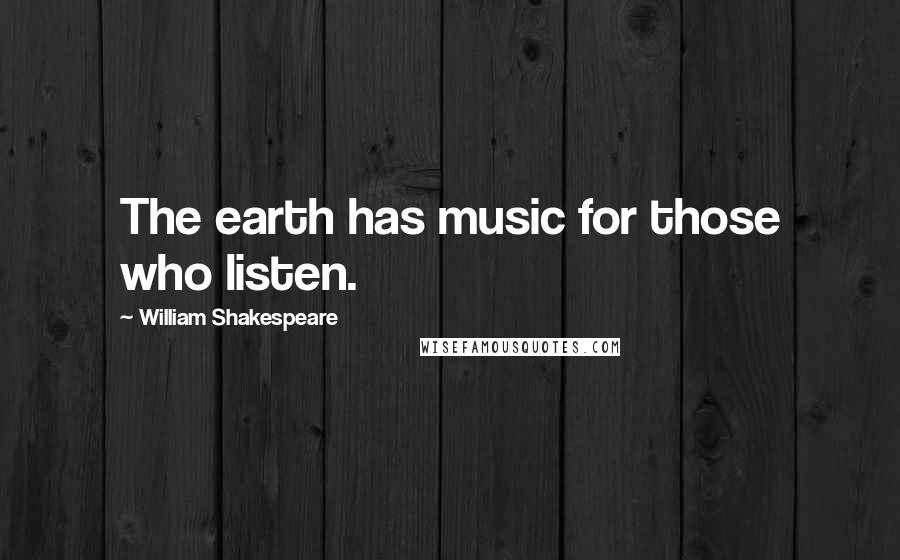 William Shakespeare Quotes: The earth has music for those who listen.