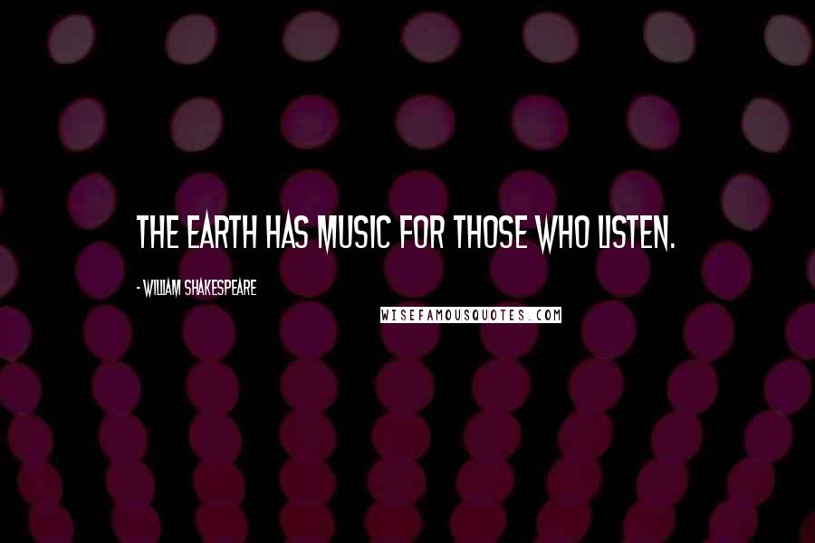 William Shakespeare Quotes: The earth has music for those who listen.