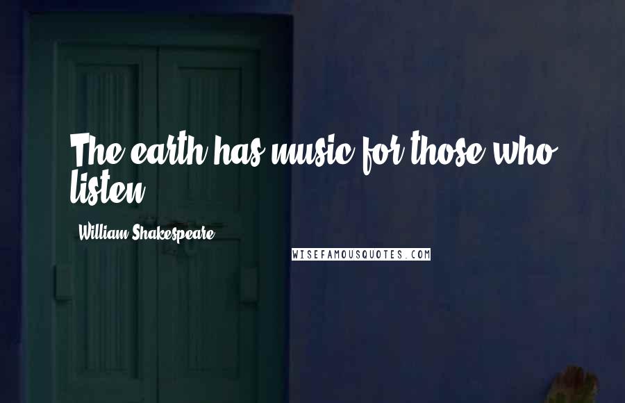 William Shakespeare Quotes: The earth has music for those who listen.