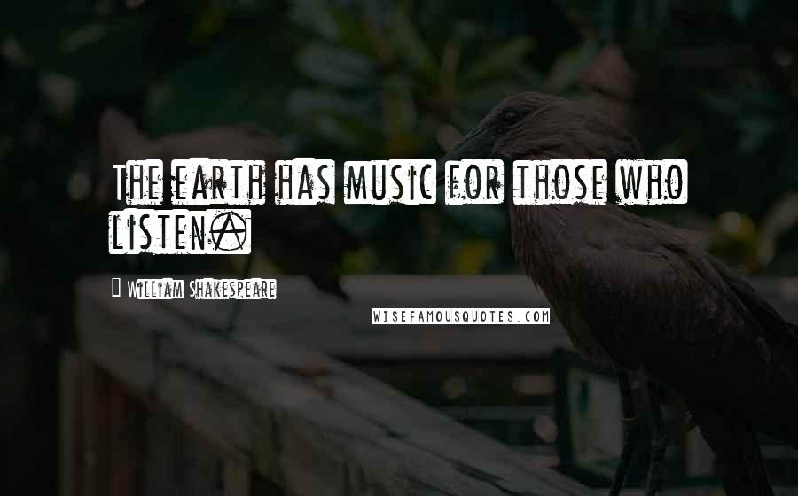 William Shakespeare Quotes: The earth has music for those who listen.