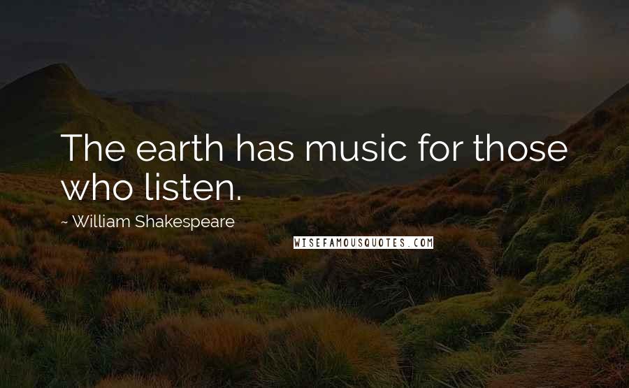 William Shakespeare Quotes: The earth has music for those who listen.