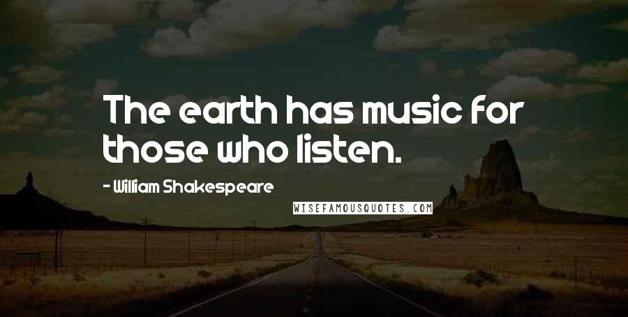 William Shakespeare Quotes: The earth has music for those who listen.