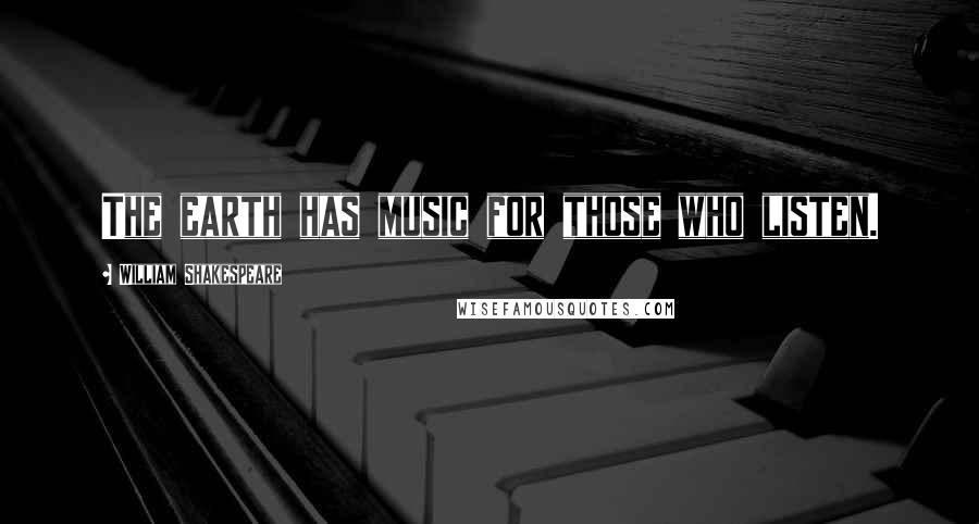 William Shakespeare Quotes: The earth has music for those who listen.