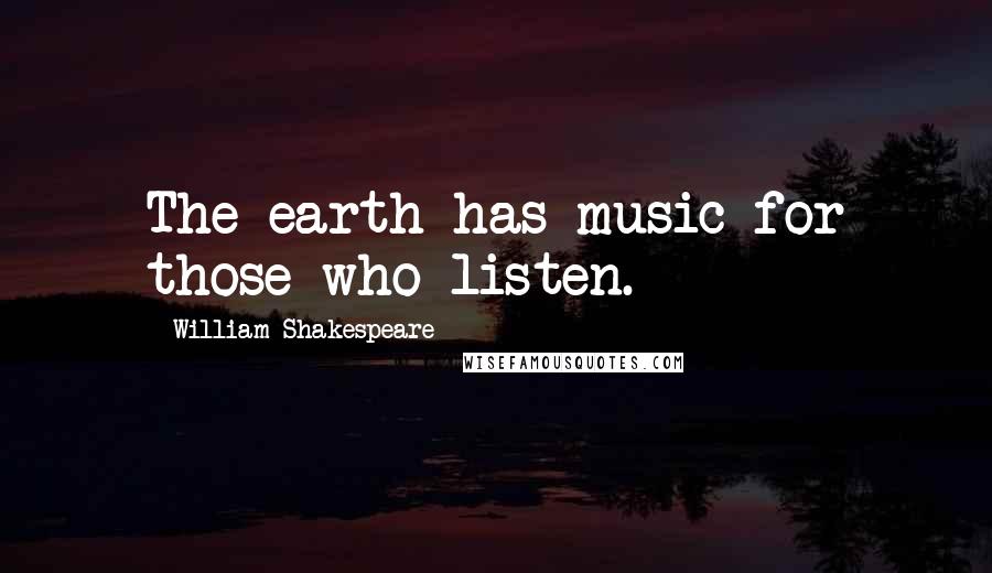 William Shakespeare Quotes: The earth has music for those who listen.