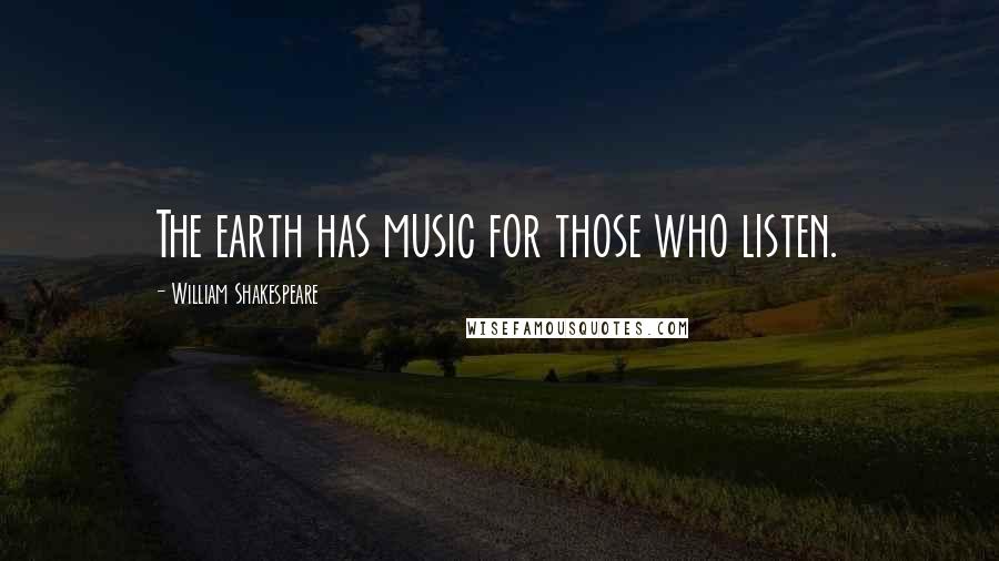 William Shakespeare Quotes: The earth has music for those who listen.