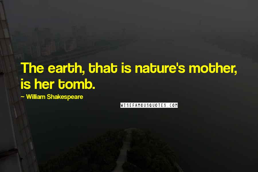 William Shakespeare Quotes: The earth, that is nature's mother, is her tomb.