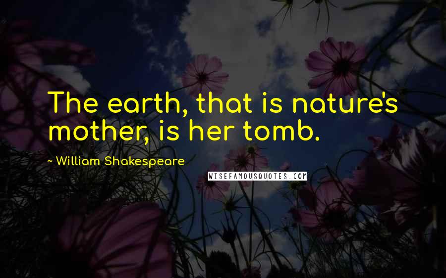 William Shakespeare Quotes: The earth, that is nature's mother, is her tomb.