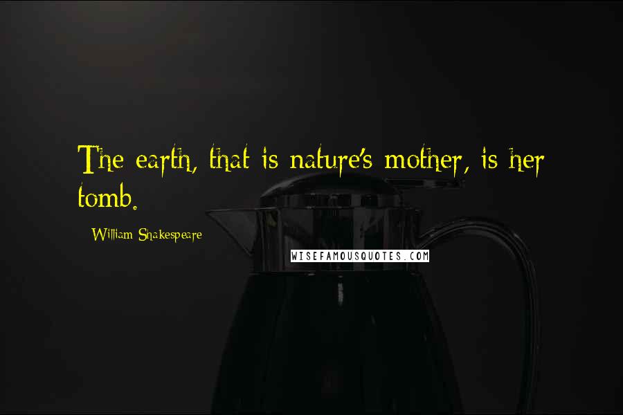 William Shakespeare Quotes: The earth, that is nature's mother, is her tomb.