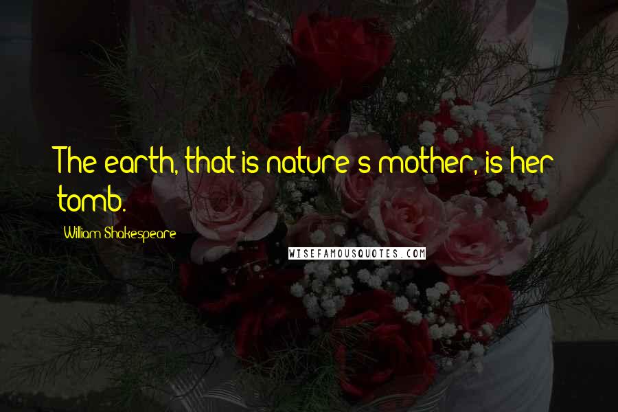 William Shakespeare Quotes: The earth, that is nature's mother, is her tomb.