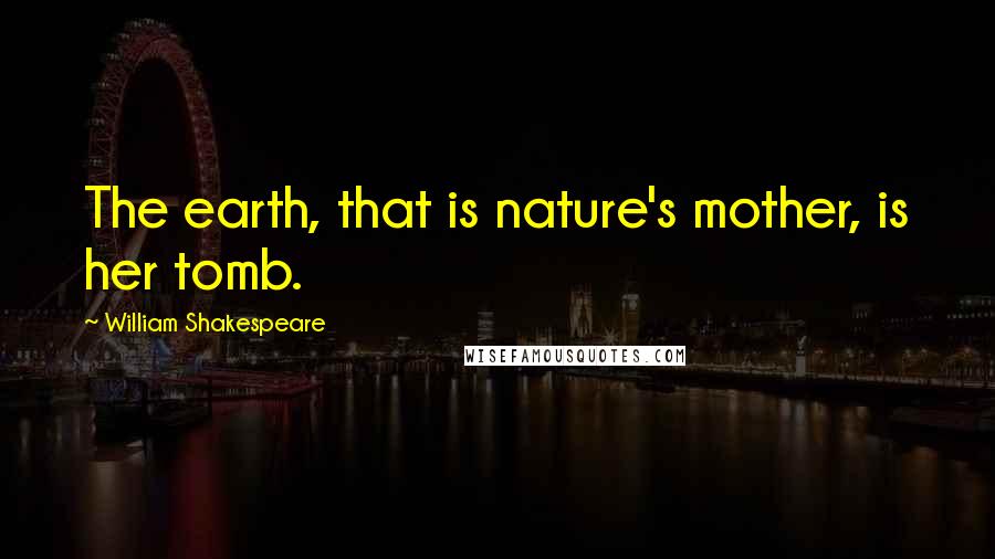 William Shakespeare Quotes: The earth, that is nature's mother, is her tomb.