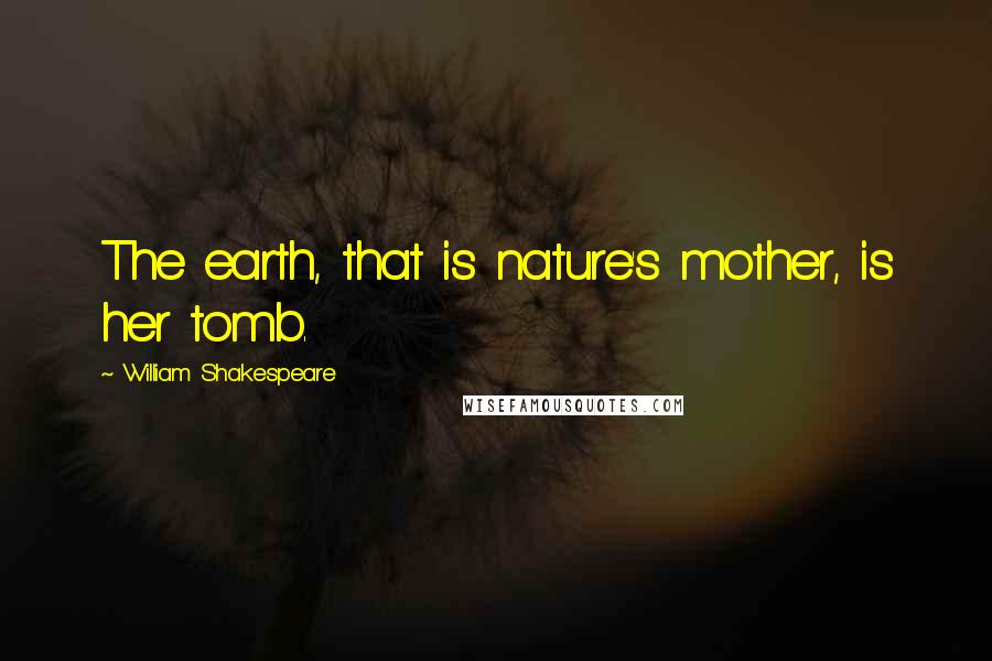 William Shakespeare Quotes: The earth, that is nature's mother, is her tomb.